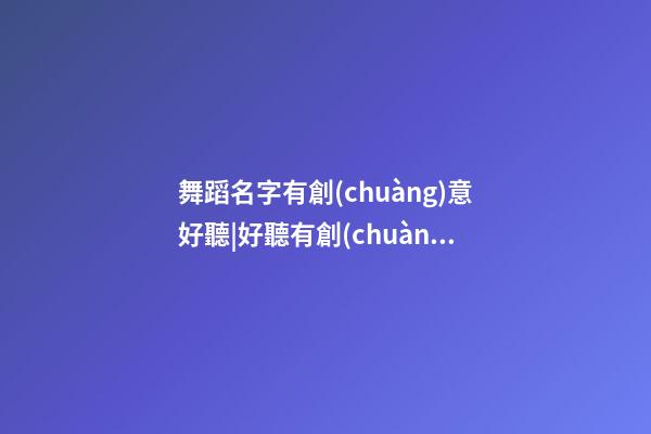 舞蹈名字有創(chuàng)意好聽|好聽有創(chuàng)意健康管理公司名字大全 有創(chuàng)意時尚健康管理公司起名-第1張-公司起名-玄機派
